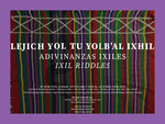 Lejich Yol tu Yolb'al Ixhil / Adivinanzas Ixiles / Ixil Riddles by Ma'l B'alay Raymundo Pérez, Juan Romeo Guzaro Luis, and María Luz García